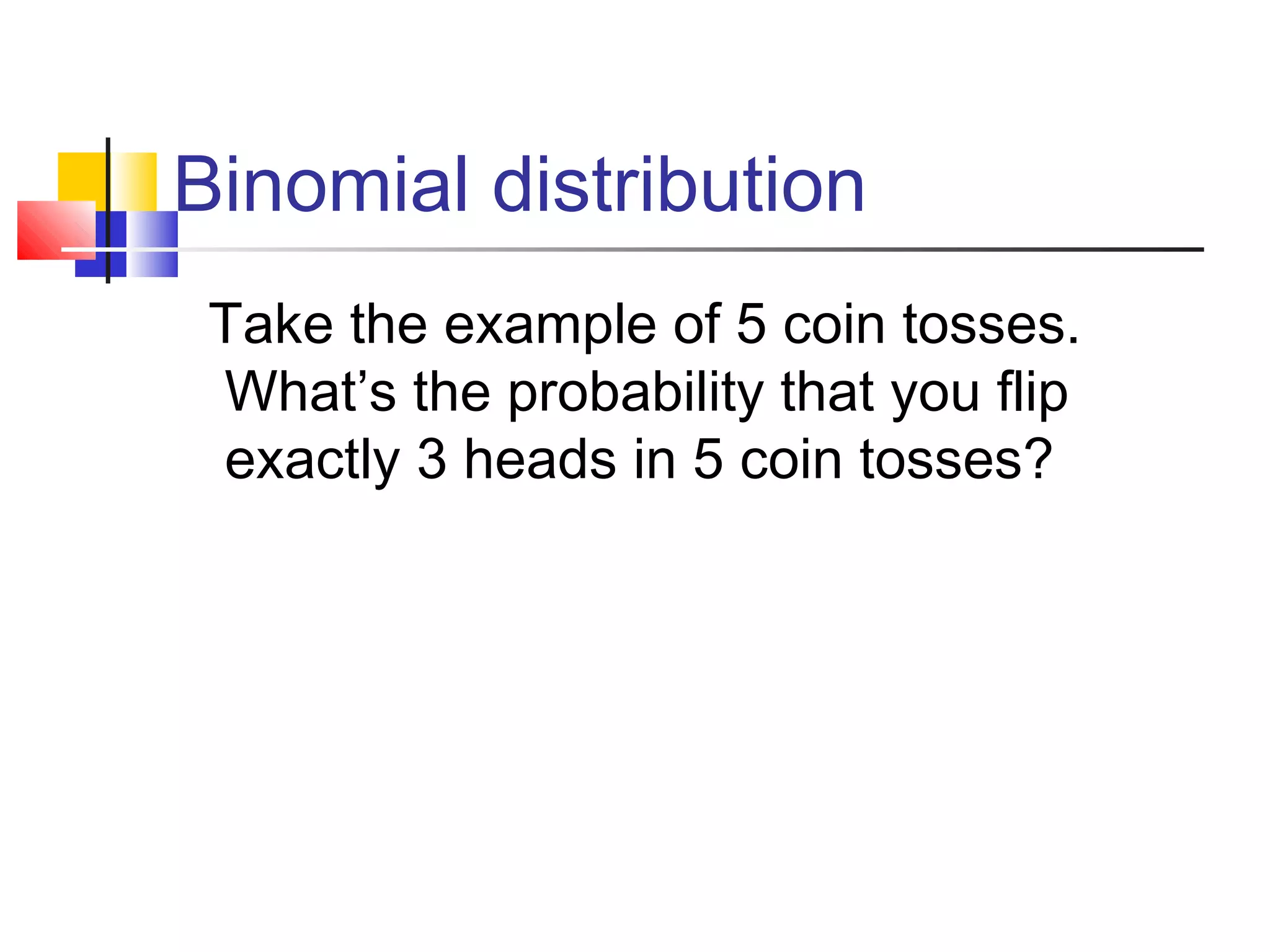 Binomial distribution
Take the example of 5 coin tosses.
What’s the probability that you flip
exactly 3 heads in 5 coin tosses?
 