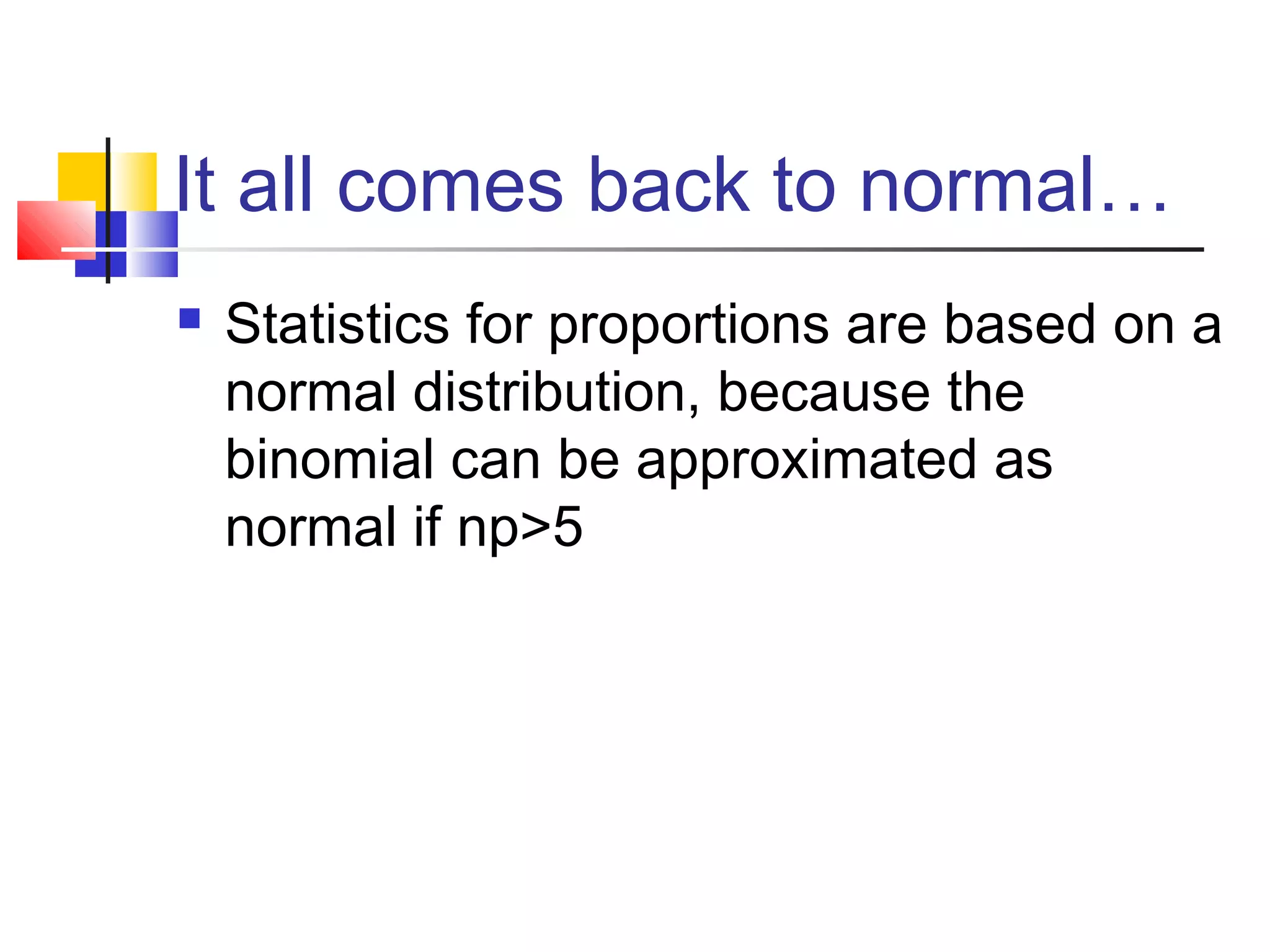 It all comes back to normal…
 Statistics for proportions are based on a
normal distribution, because the
binomial can be approximated as
normal if np>5
 