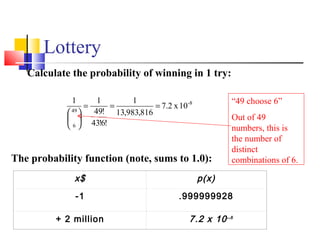 Lottery
8-
49
6
10x7.2
816,983,13
1
!6!43
!49
11
===






x$ p(x)
-1 .999999928
+ 2 million 7.2 x 10--8
Calculate the probability of winning in 1 try:
The probability function (note, sums to 1.0):
“49 choose 6”
Out of 49
numbers, this is
the number of
distinct
combinations of 6.
 