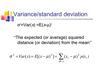Variance/standard deviation
σ2
=Var(x) =E(x-µ)2
“The expected (or average) squared
distance (or deviation) from the mean”
∑ −=−==
xall
222
)(])[()( )p(xxxExVar ii µµσ
 