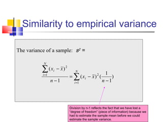 Similarity to empirical variance
The variance of a sample: s2
=
)
1
1
()(
1
)(
2
1
2
1
−
−=
−
−
∑
∑
=
=
n
xx
n
xx N
i
i
N
i
i
Division by n-1 reflects the fact that we have lost a
“degree of freedom” (piece of information) because we
had to estimate the sample mean before we could
estimate the sample variance.
 