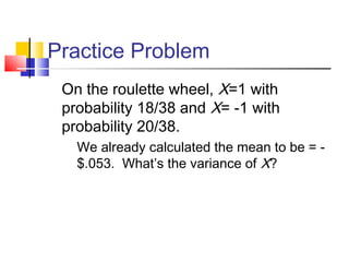 Practice Problem
On the roulette wheel, X=1 with
probability 18/38 and X= -1 with
probability 20/38.
 We already calculated the mean to be = -
$.053. What’s the variance of X?
 
