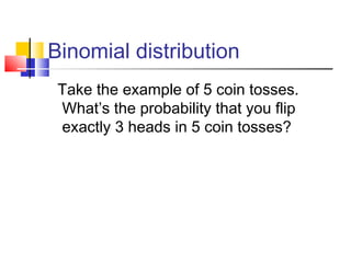 Binomial distribution
Take the example of 5 coin tosses.
What’s the probability that you flip
exactly 3 heads in 5 coin tosses?
 