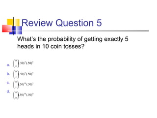 Review Question 5
What’s the probability of getting exactly 5
heads in 10 coin tosses?
a.
b.
c.
d.
55
10
0
)50(.)50(.





55
10
5
)50(.)50(.





510
10
5
)50(.)50(.





010
10
10
)50(.)50(.





 