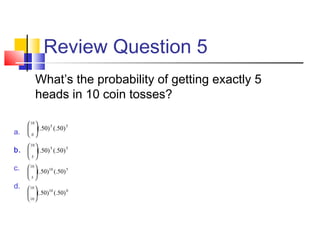 Review Question 5
What’s the probability of getting exactly 5
heads in 10 coin tosses?
a.
b.
c.
d.
55
10
0
)50(.)50(.





55
10
5
)50(.)50(.





510
10
5
)50(.)50(.





010
10
10
)50(.)50(.





 