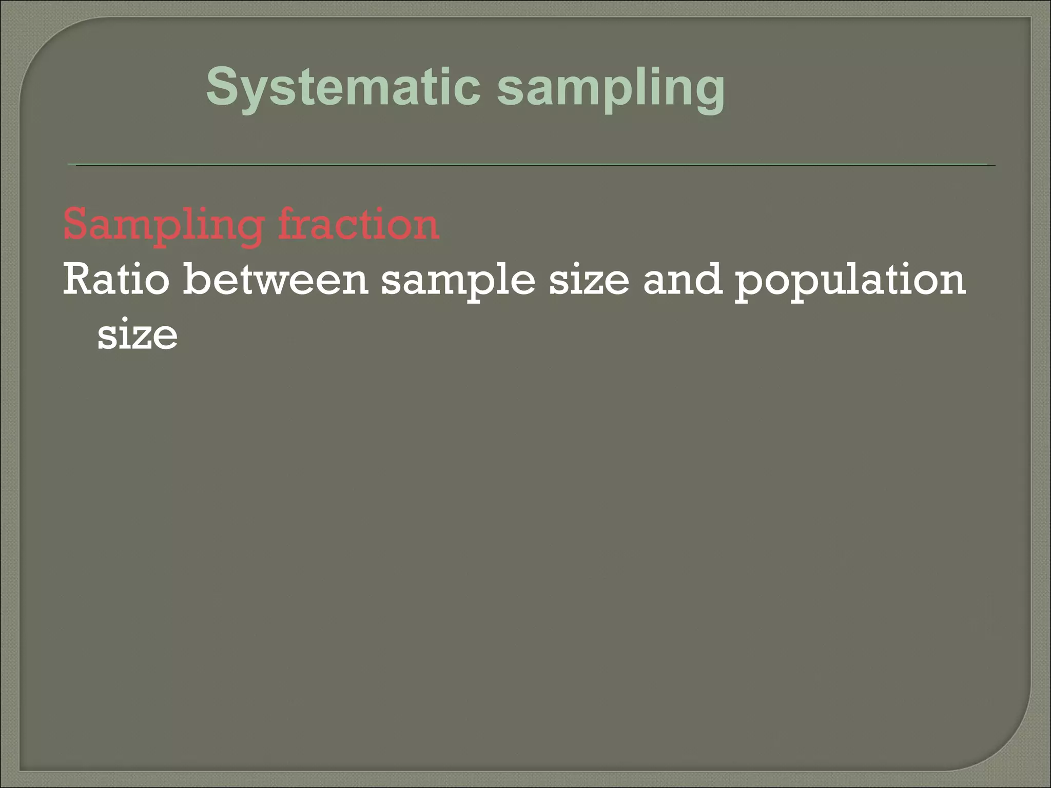 Sampling fraction
Ratio between sample size and population
size
Systematic sampling
 
