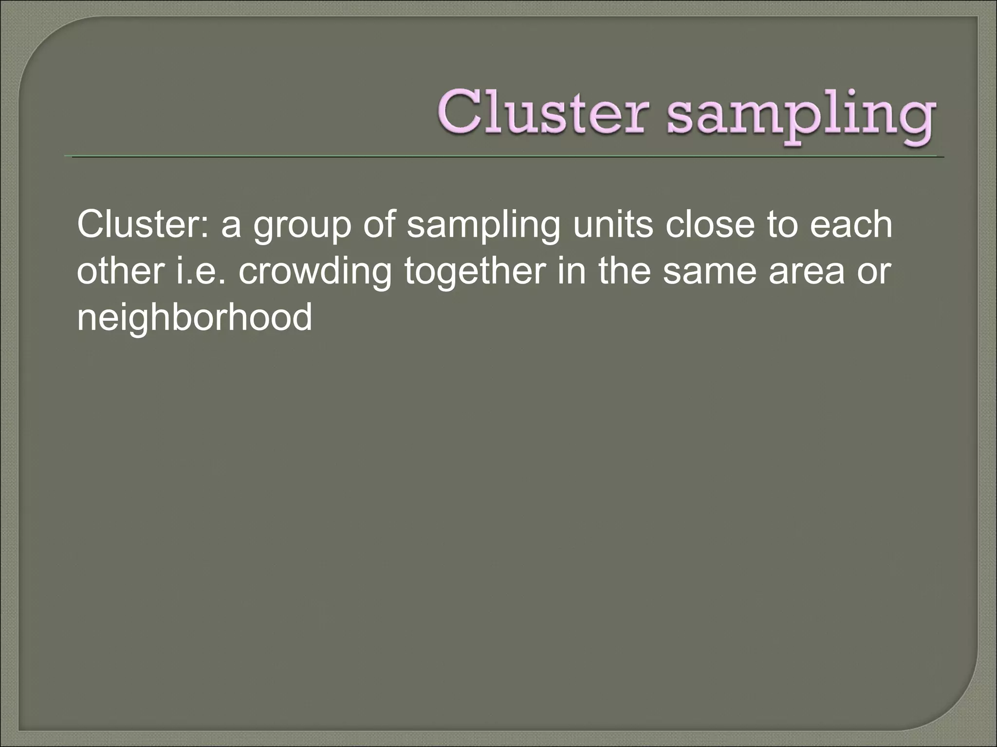 Cluster: a group of sampling units close to each
other i.e. crowding together in the same area or
neighborhood
 