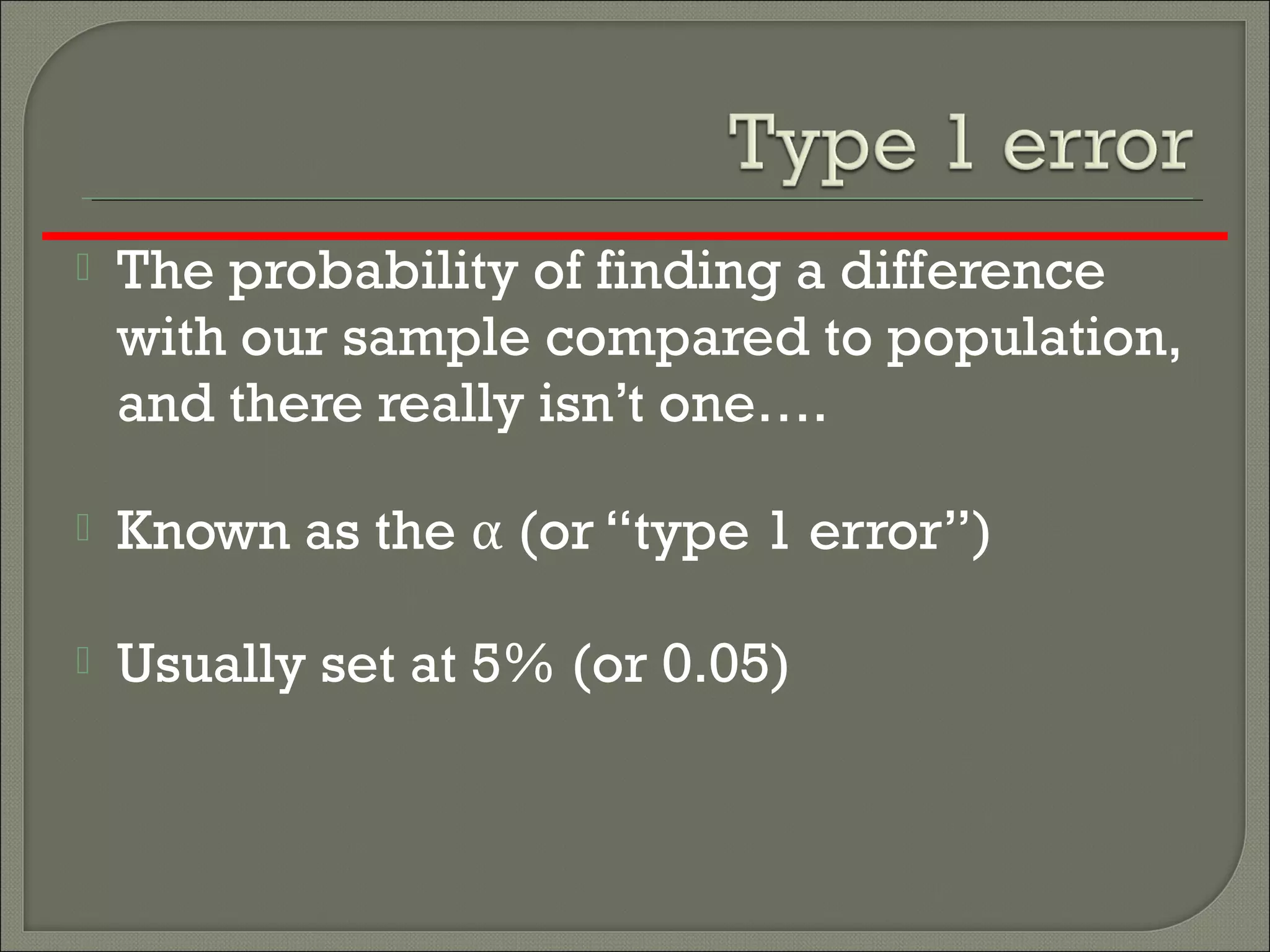  The probability of finding a difference
with our sample compared to population,
and there really isn’t one….
 Known as the α (or “type 1 error”)
 Usually set at 5% (or 0.05)
 