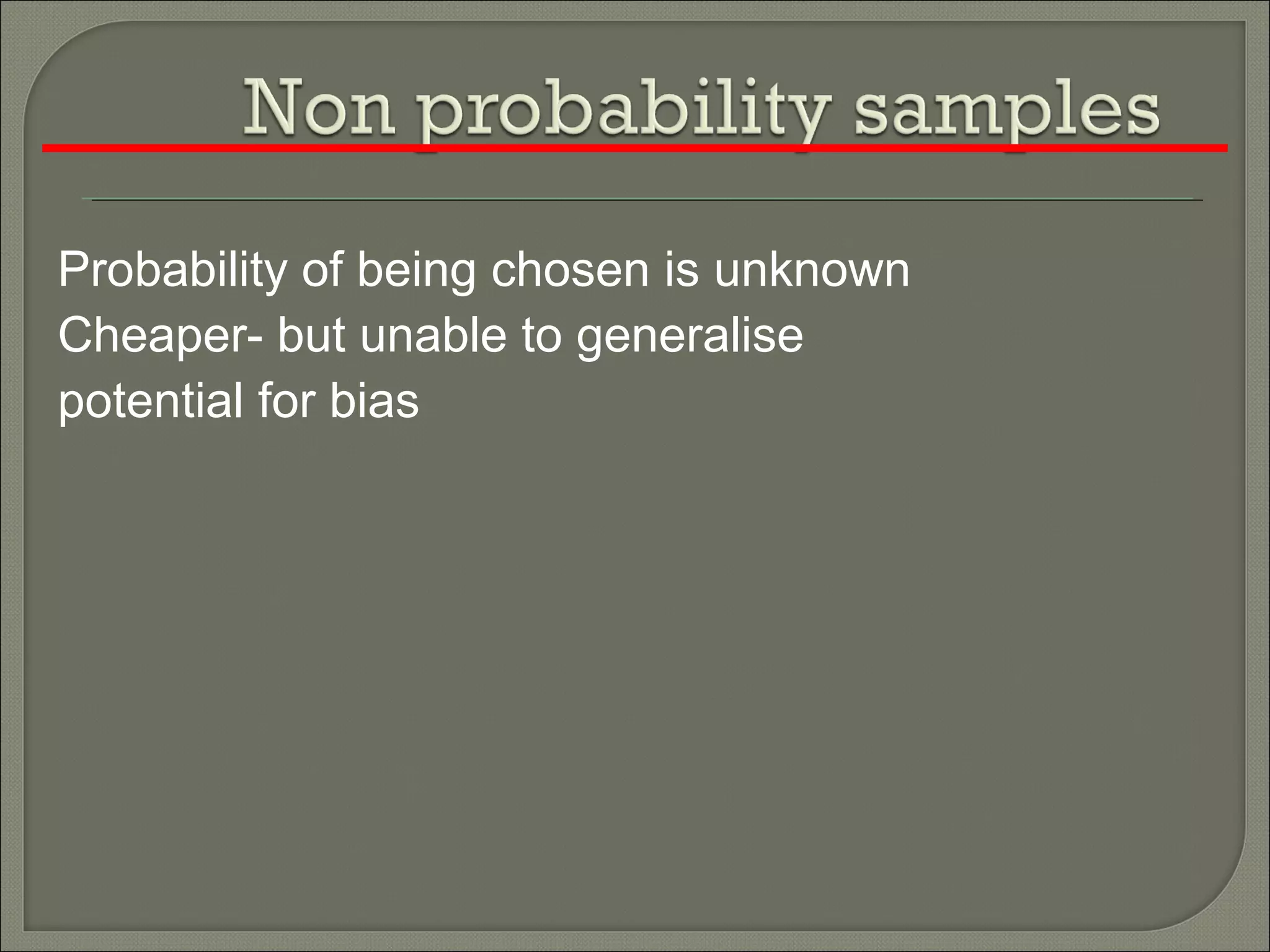 Probability of being chosen is unknown
Cheaper- but unable to generalise
potential for bias
 