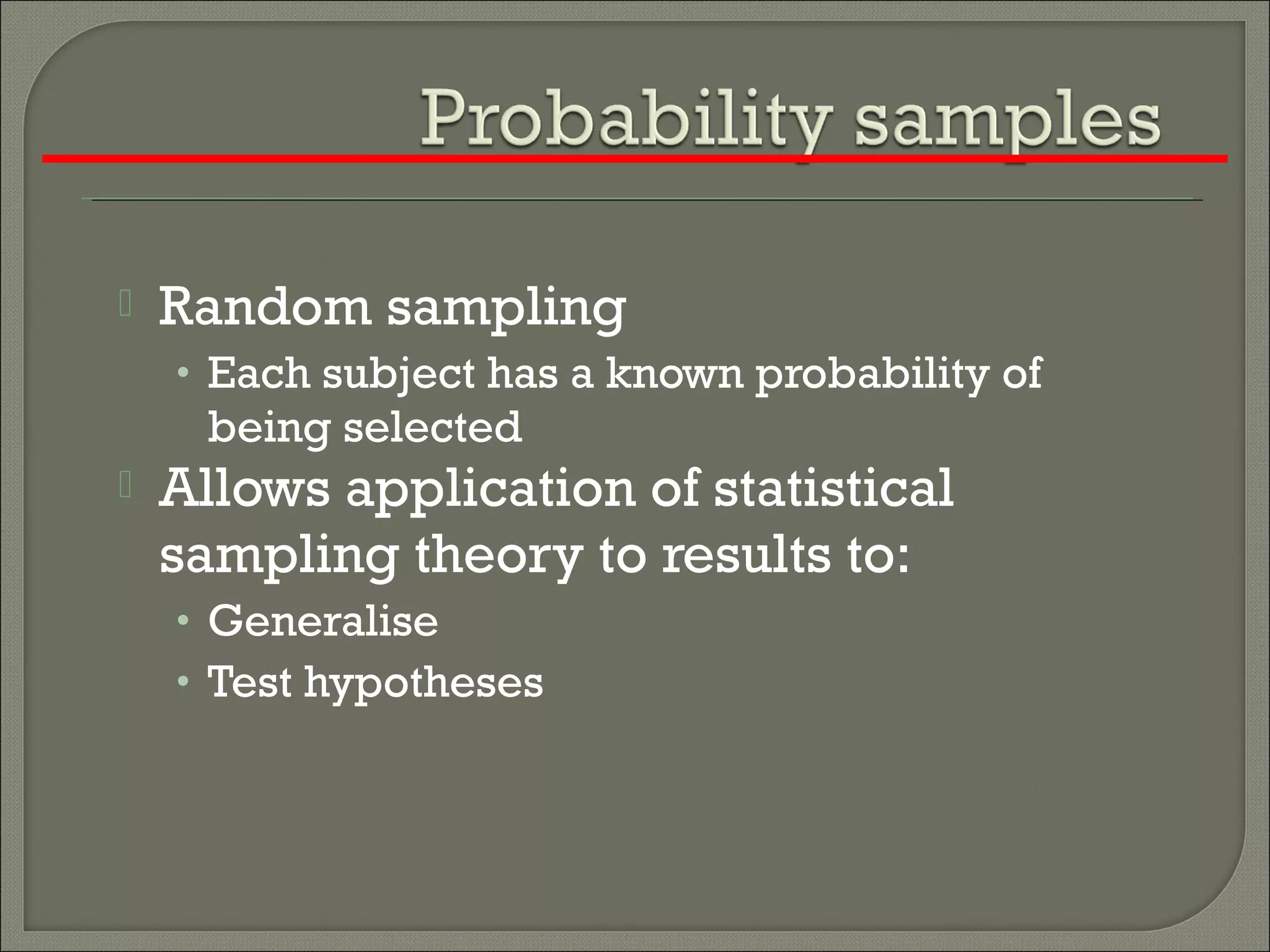  Random sampling
• Each subject has a known probability of
being selected
 Allows application of statistical
sampling theory to results to:
• Generalise
• Test hypotheses
 