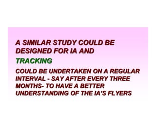 A SIMILAR STUDY COULD BE
DESIGNED FOR IA AND
TRACKING
COULD BE UNDERTAKEN ON A REGULAR
INTERVAL - SAY AFTER EVERY THREE
MONTHS- TO HAVE A BETTER
UNDERSTANDING OF THE IA’S FLYERS

 