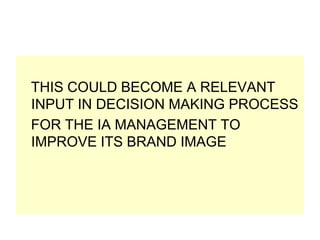 THIS COULD BECOME A RELEVANT
INPUT IN DECISION MAKING PROCESS
FOR THE IA MANAGEMENT TO
IMPROVE ITS BRAND IMAGE

 