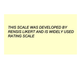 THIS SCALE WAS DEVELOPED BY
RENSIS LIKERT AND IS WIDELY USED
RATING SCALE

 