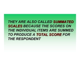 THEY ARE ALSO CALLED SUMMATED
SCALES BECAUSE THE SCORES ON
THE INDIVIDUAL ITEMS ARE SUMMED
TO PRODUCE A TOTAL SCORE FOR
THE RESPONDENT

 