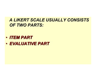 A LIKERT SCALE USUALLY CONSISTS
OF TWO PARTS:
• ITEM PART
• EVALUATIVE PART

 