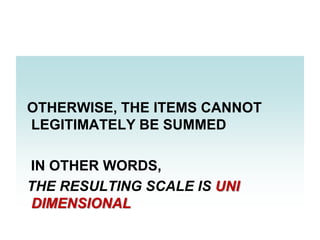 OTHERWISE, THE ITEMS CANNOT
LEGITIMATELY BE SUMMED
IN OTHER WORDS,
THE RESULTING SCALE IS UNI
DIMENSIONAL

 