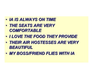 • IA IS ALWAYS ON TIME
• THE SEATS ARE VERY
COMFORTABLE
• I LOVE THE FOOD THEY PROVIDE
• THEIR AIR HOSTESSES ARE VERY
BEAUTIFUL
• MY BOSS/FRIEND FLIES WITH IA

 