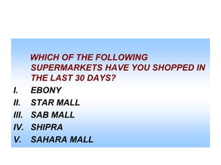 WHICH OF THE FOLLOWING
SUPERMARKETS HAVE YOU SHOPPED IN
THE LAST 30 DAYS?
I. EBONY
II. STAR MALL
III. SAB MALL
IV. SHIPRA
V. SAHARA MALL

 