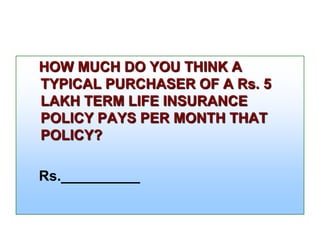 HOW MUCH DO YOU THINK A
TYPICAL PURCHASER OF A Rs. 5
LAKH TERM LIFE INSURANCE
POLICY PAYS PER MONTH THAT
POLICY?
Rs.__________

 