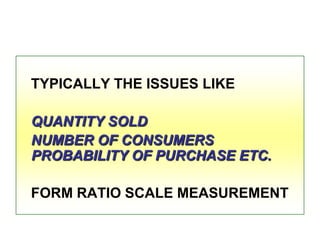 TYPICALLY THE ISSUES LIKE
QUANTITY SOLD
NUMBER OF CONSUMERS
PROBABILITY OF PURCHASE ETC.

FORM RATIO SCALE MEASUREMENT

 