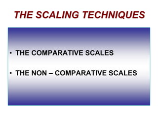 THE SCALING TECHNIQUES

• THE COMPARATIVE SCALES
• THE NON – COMPARATIVE SCALES

 
