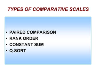 TYPES OF COMPARATIVE SCALES

•
•
•
•

PAIRED COMPARISON
RANK ORDER
CONSTANT SUM
Q-SORT

 