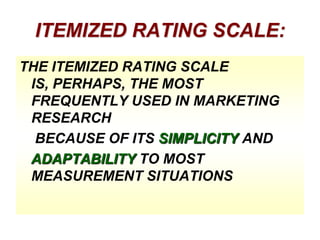 ITEMIZED RATING SCALE:
THE ITEMIZED RATING SCALE
IS, PERHAPS, THE MOST
FREQUENTLY USED IN MARKETING
RESEARCH
BECAUSE OF ITS SIMPLICITY AND
ADAPTABILITY TO MOST
MEASUREMENT SITUATIONS

 