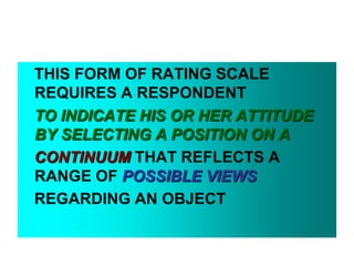 THIS FORM OF RATING SCALE
REQUIRES A RESPONDENT
TO INDICATE HIS OR HER ATTITUDE
BY SELECTING A POSITION ON A
CONTINUUM THAT REFLECTS A
RANGE OF POSSIBLE VIEWS
REGARDING AN OBJECT

 