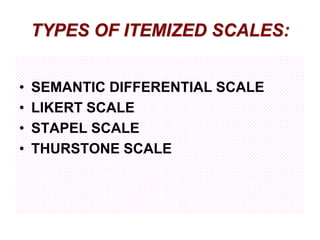 TYPES OF ITEMIZED SCALES:
•
•
•
•

SEMANTIC DIFFERENTIAL SCALE
LIKERT SCALE
STAPEL SCALE
THURSTONE SCALE

 