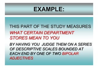 EXAMPLE:
THIS PART OF THE STUDY MEASURES
WHAT CERTAIN DEPARTMENT
STORES MEAN TO YOU
BY HAVING YOU JUDGE THEM ON A SERIES
OF DESCRIPTIVE SCALES BOUNDED AT
EACH END BY ONE OF TWO BIPOLAR
ADJECTIVES

 