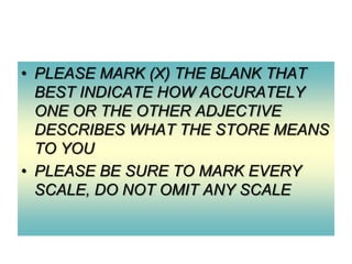 • PLEASE MARK (X) THE BLANK THAT
BEST INDICATE HOW ACCURATELY
ONE OR THE OTHER ADJECTIVE
DESCRIBES WHAT THE STORE MEANS
TO YOU
• PLEASE BE SURE TO MARK EVERY
SCALE, DO NOT OMIT ANY SCALE

 
