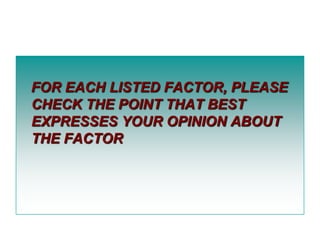 FOR EACH LISTED FACTOR, PLEASE
CHECK THE POINT THAT BEST
EXPRESSES YOUR OPINION ABOUT
THE FACTOR

 