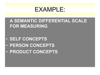 EXAMPLE:
A SEMANTIC DIFFERENTIAL SCALE
FOR MEASURING
• SELF CONCEPTS
• PERSON CONCEPTS
• PRODUCT CONCEPTS

 