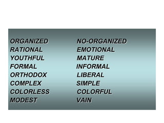 ORGANIZED
RATIONAL
YOUTHFUL
FORMAL
ORTHODOX
COMPLEX
COLORLESS
MODEST

NO-ORGANIZED
EMOTIONAL
MATURE
INFORMAL
LIBERAL
SIMPLE
COLORFUL
VAIN

 