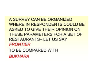 A SURVEY CAN BE ORGANIZED
WHERE IN RESPONDENTS COULD BE
ASKED TO GIVE THEIR OPINION ON
THESE PARAMETERS FOR A SET OF
RESTAURANTS– LET US SAY
FRONTIER
TO BE COMPARED WITH
BUKHARA

 