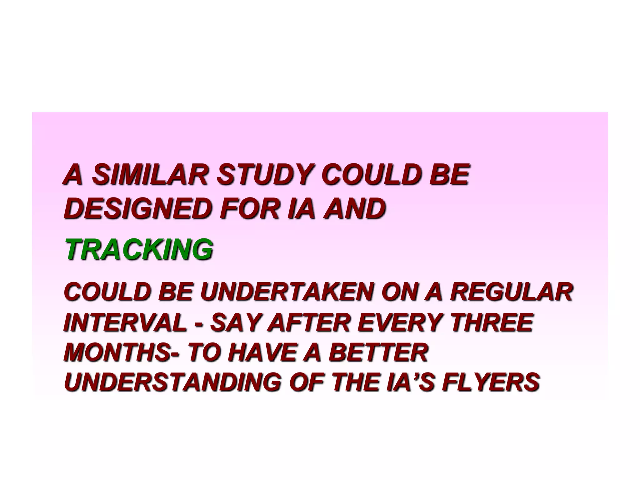 A SIMILAR STUDY COULD BE
DESIGNED FOR IA AND
TRACKING
COULD BE UNDERTAKEN ON A REGULAR
INTERVAL - SAY AFTER EVERY THREE
MONTHS- TO HAVE A BETTER
UNDERSTANDING OF THE IA’S FLYERS

 
