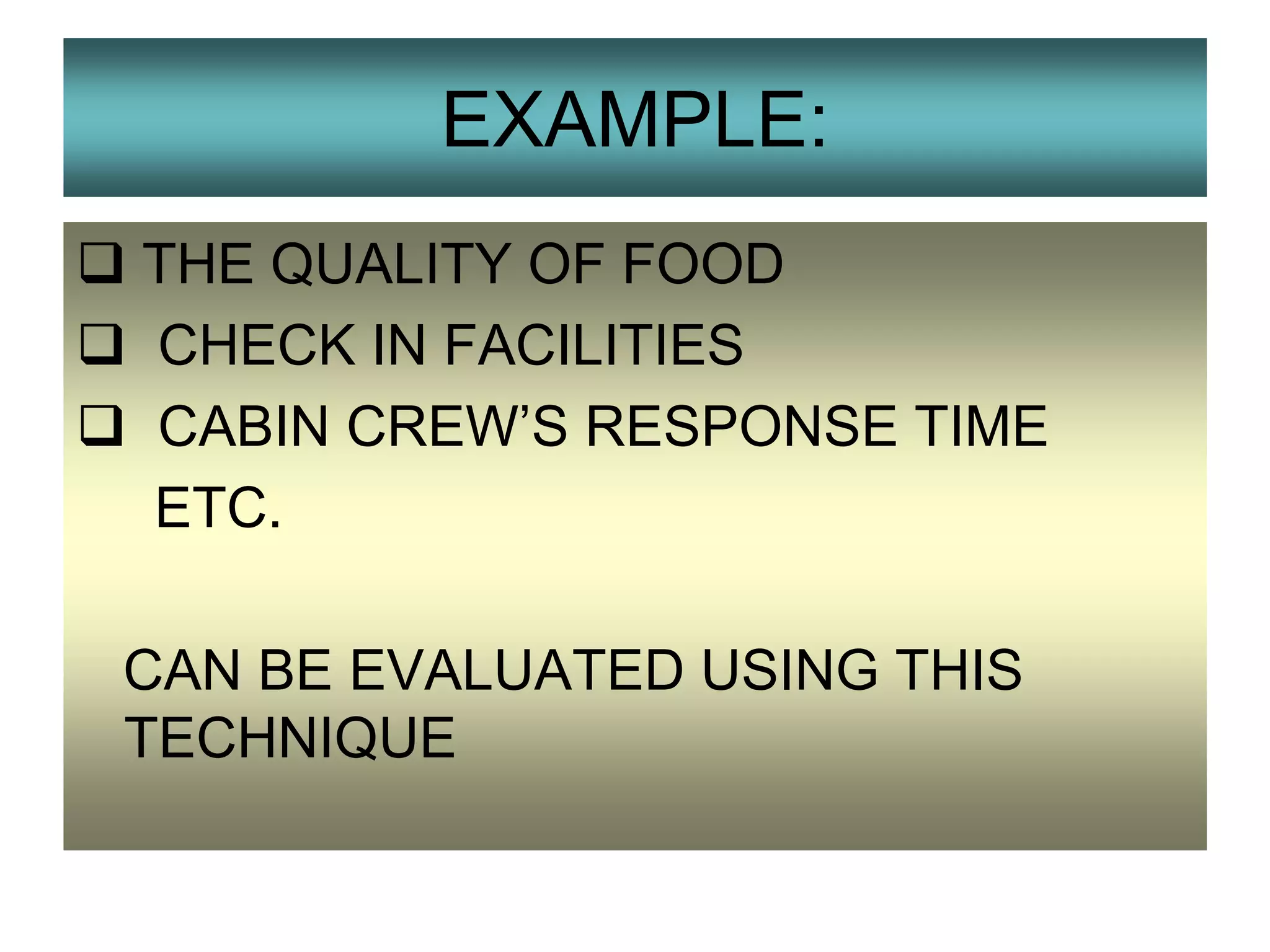 EXAMPLE:
 THE QUALITY OF FOOD
 CHECK IN FACILITIES
 CABIN CREW’S RESPONSE TIME
ETC.
CAN BE EVALUATED USING THIS
TECHNIQUE

 
