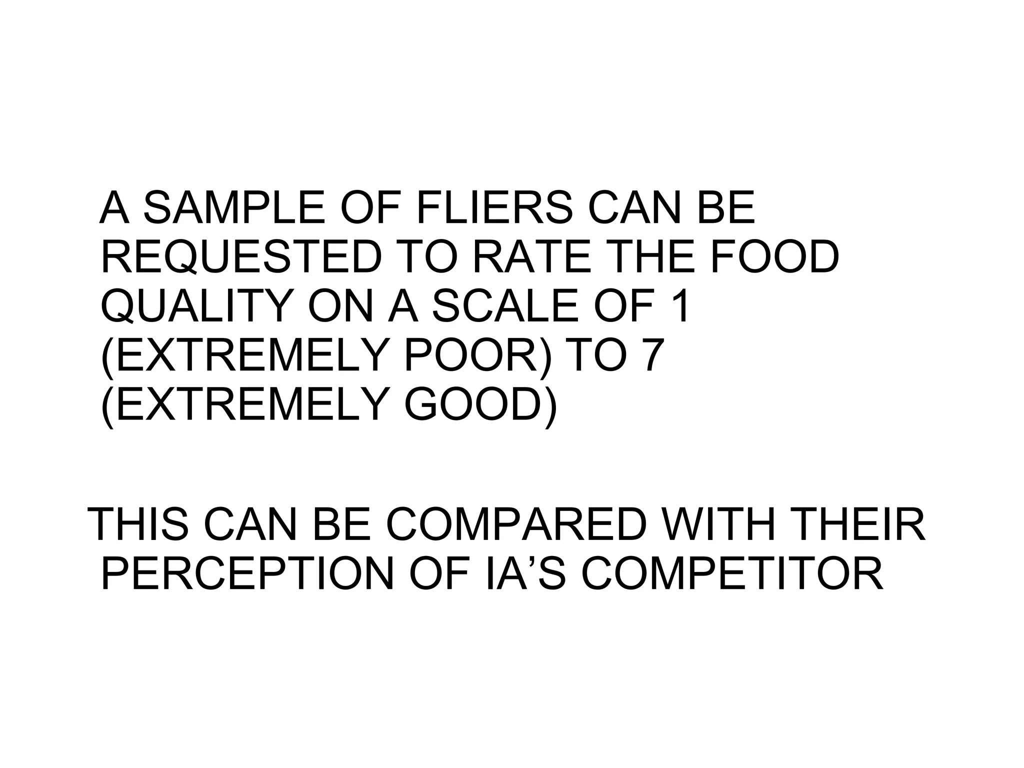 A SAMPLE OF FLIERS CAN BE
REQUESTED TO RATE THE FOOD
QUALITY ON A SCALE OF 1
(EXTREMELY POOR) TO 7
(EXTREMELY GOOD)
THIS CAN BE COMPARED WITH THEIR
PERCEPTION OF IA’S COMPETITOR

 