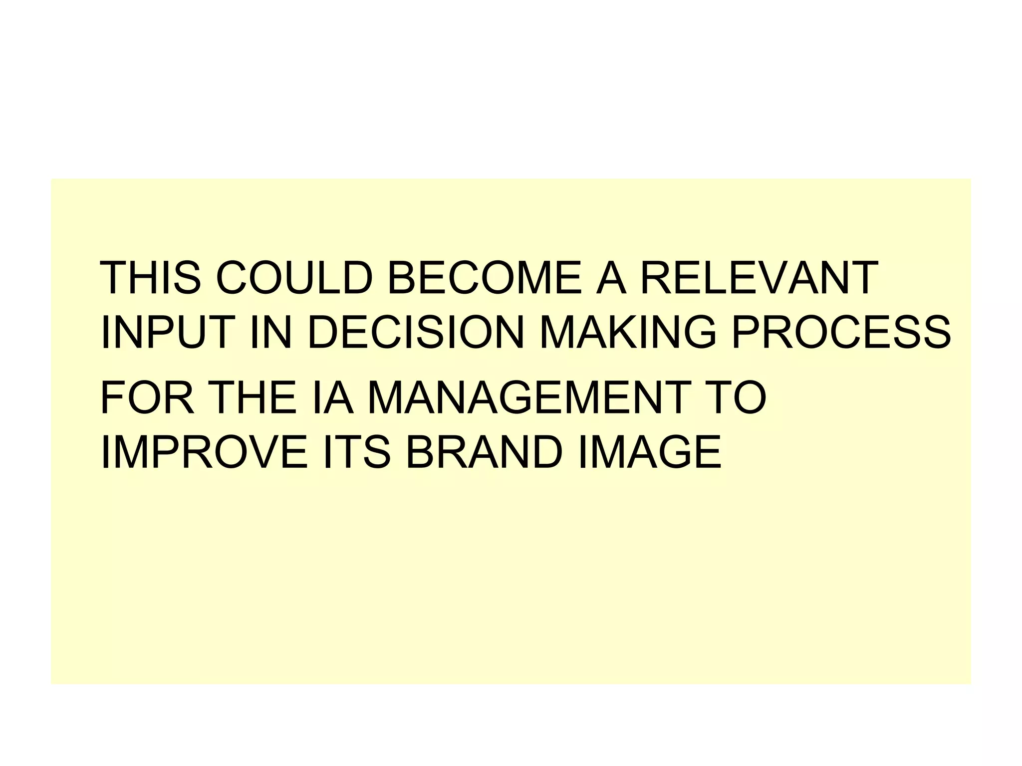 THIS COULD BECOME A RELEVANT
INPUT IN DECISION MAKING PROCESS
FOR THE IA MANAGEMENT TO
IMPROVE ITS BRAND IMAGE

 