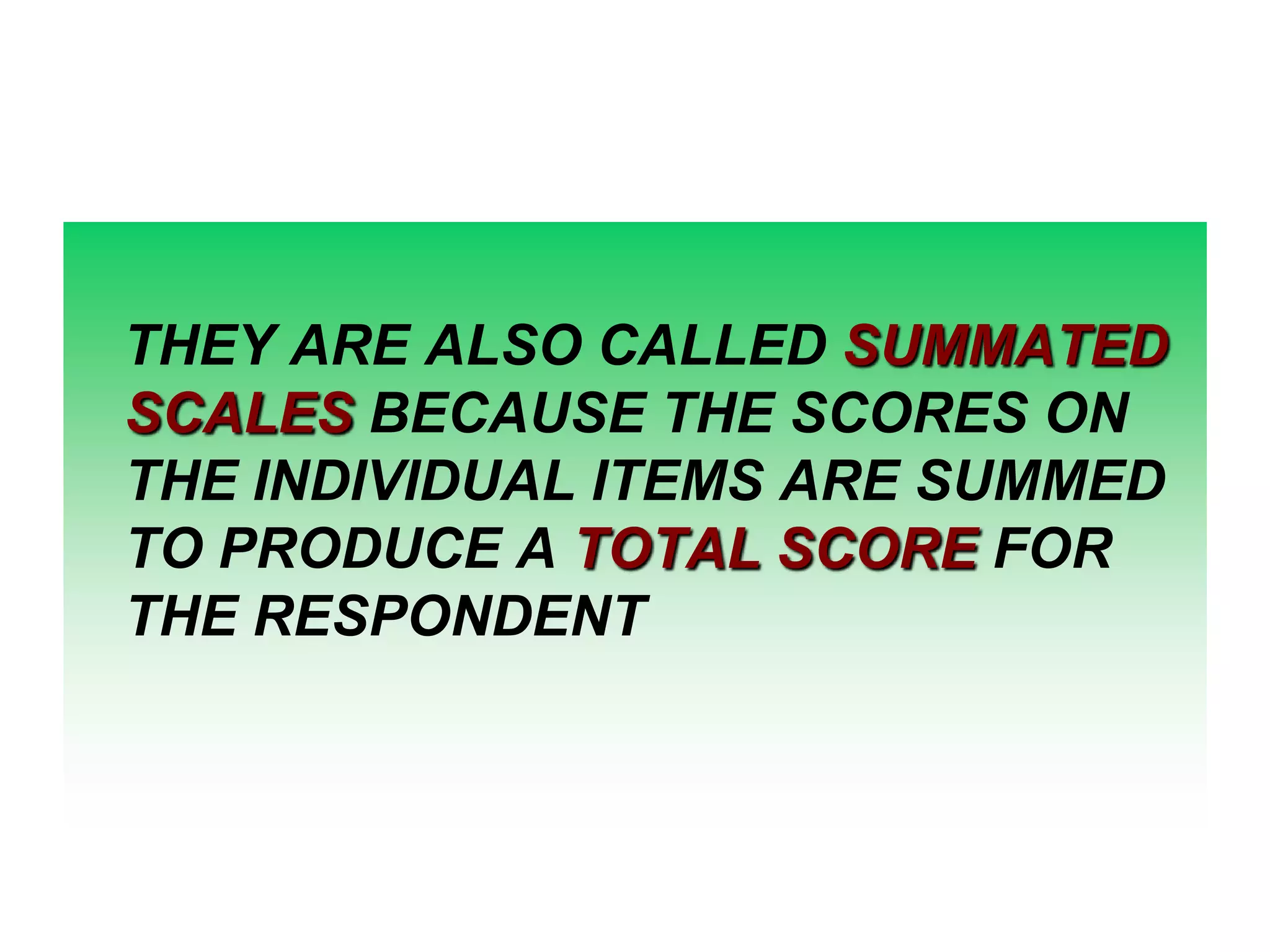 THEY ARE ALSO CALLED SUMMATED
SCALES BECAUSE THE SCORES ON
THE INDIVIDUAL ITEMS ARE SUMMED
TO PRODUCE A TOTAL SCORE FOR
THE RESPONDENT

 