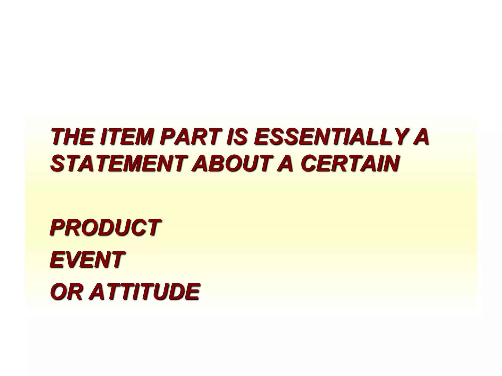 THE ITEM PART IS ESSENTIALLY A
STATEMENT ABOUT A CERTAIN
PRODUCT
EVENT
OR ATTITUDE

 