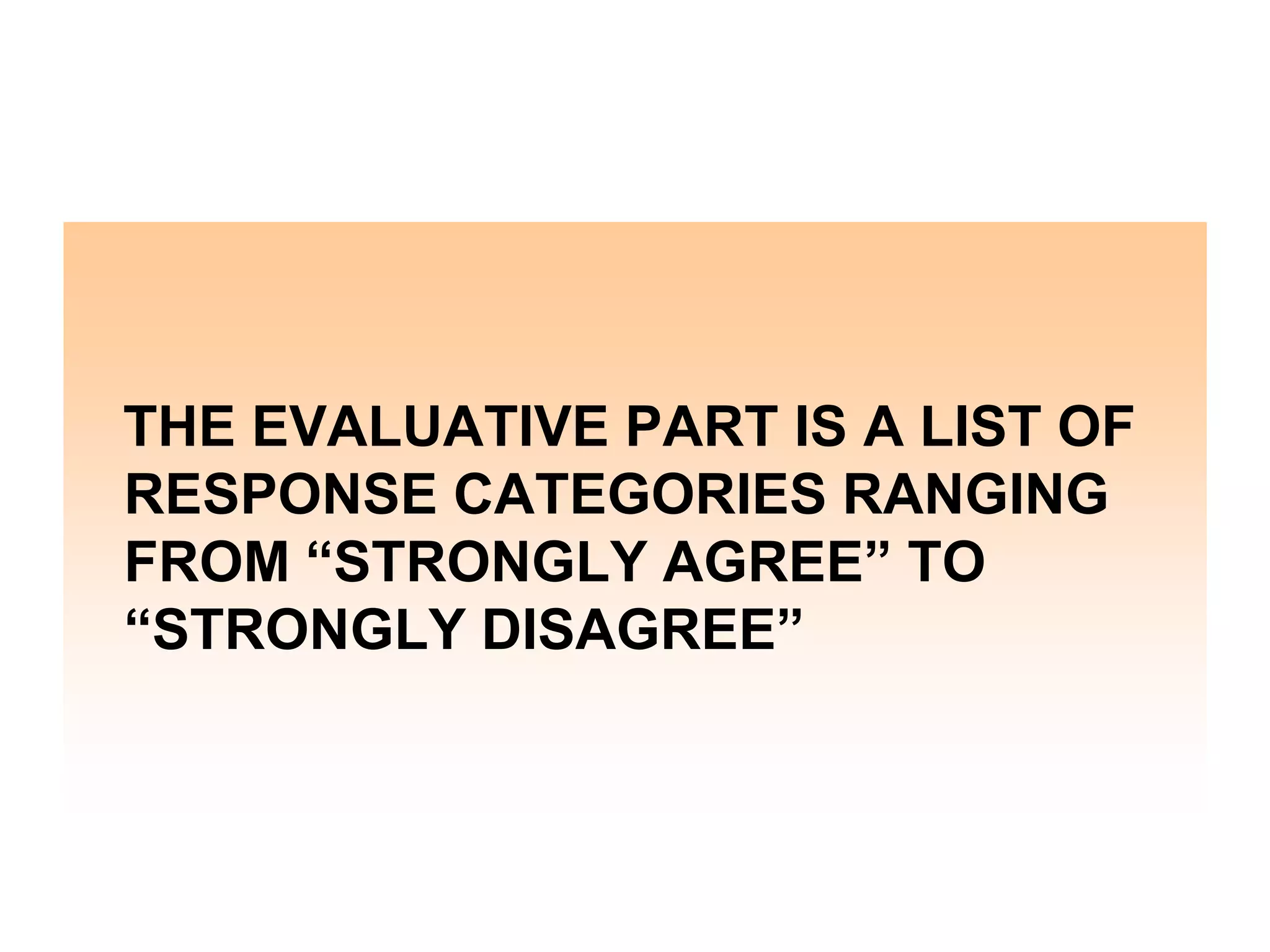 THE EVALUATIVE PART IS A LIST OF
RESPONSE CATEGORIES RANGING
FROM “STRONGLY AGREE” TO
“STRONGLY DISAGREE”

 