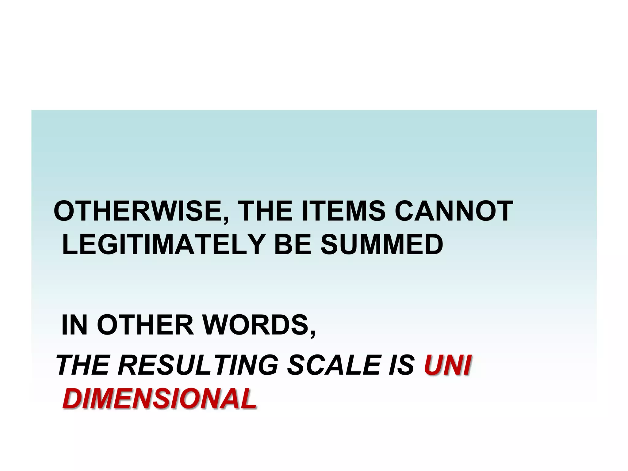 OTHERWISE, THE ITEMS CANNOT
LEGITIMATELY BE SUMMED
IN OTHER WORDS,
THE RESULTING SCALE IS UNI
DIMENSIONAL

 