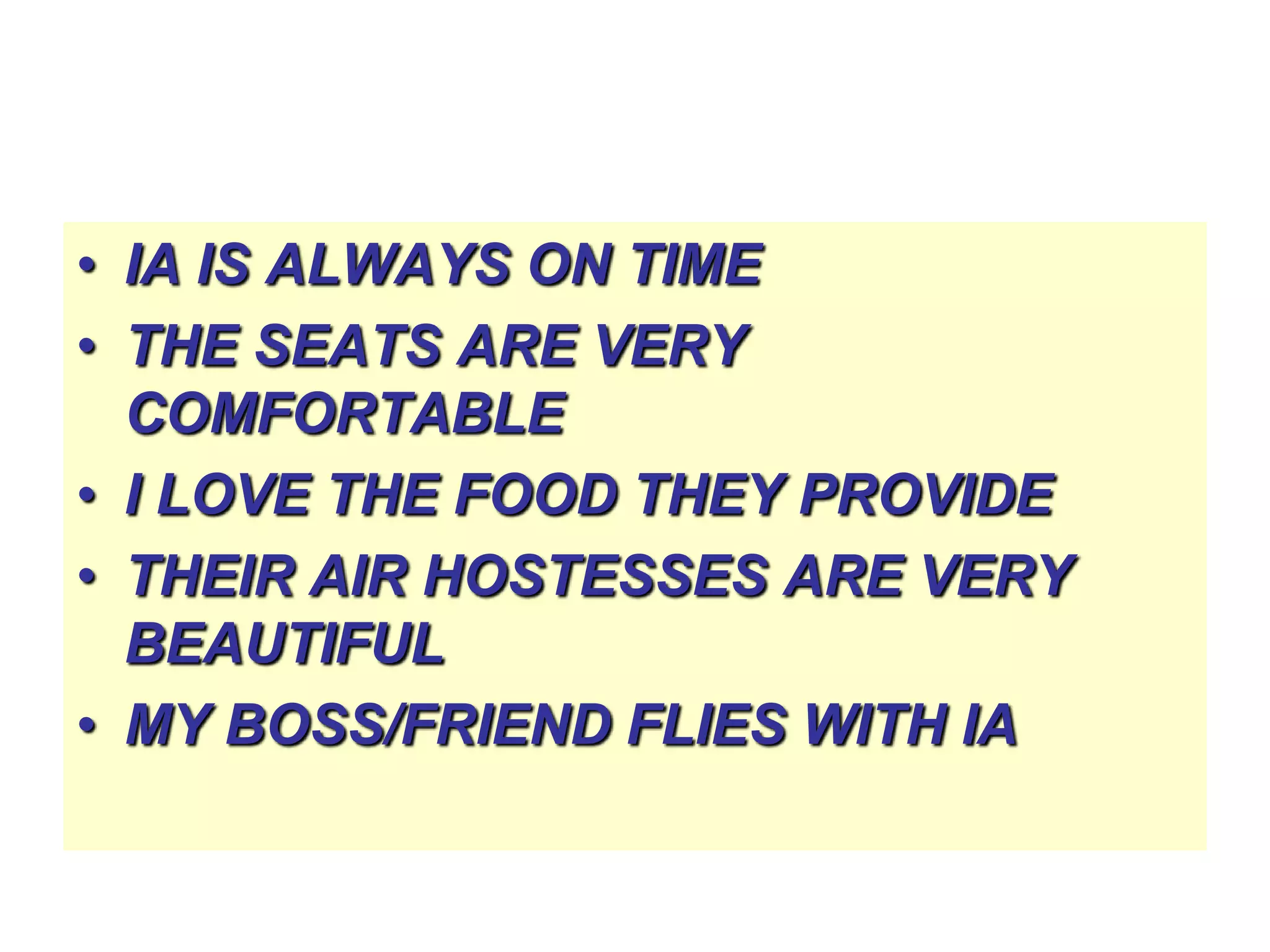 • IA IS ALWAYS ON TIME
• THE SEATS ARE VERY
COMFORTABLE
• I LOVE THE FOOD THEY PROVIDE
• THEIR AIR HOSTESSES ARE VERY
BEAUTIFUL
• MY BOSS/FRIEND FLIES WITH IA

 