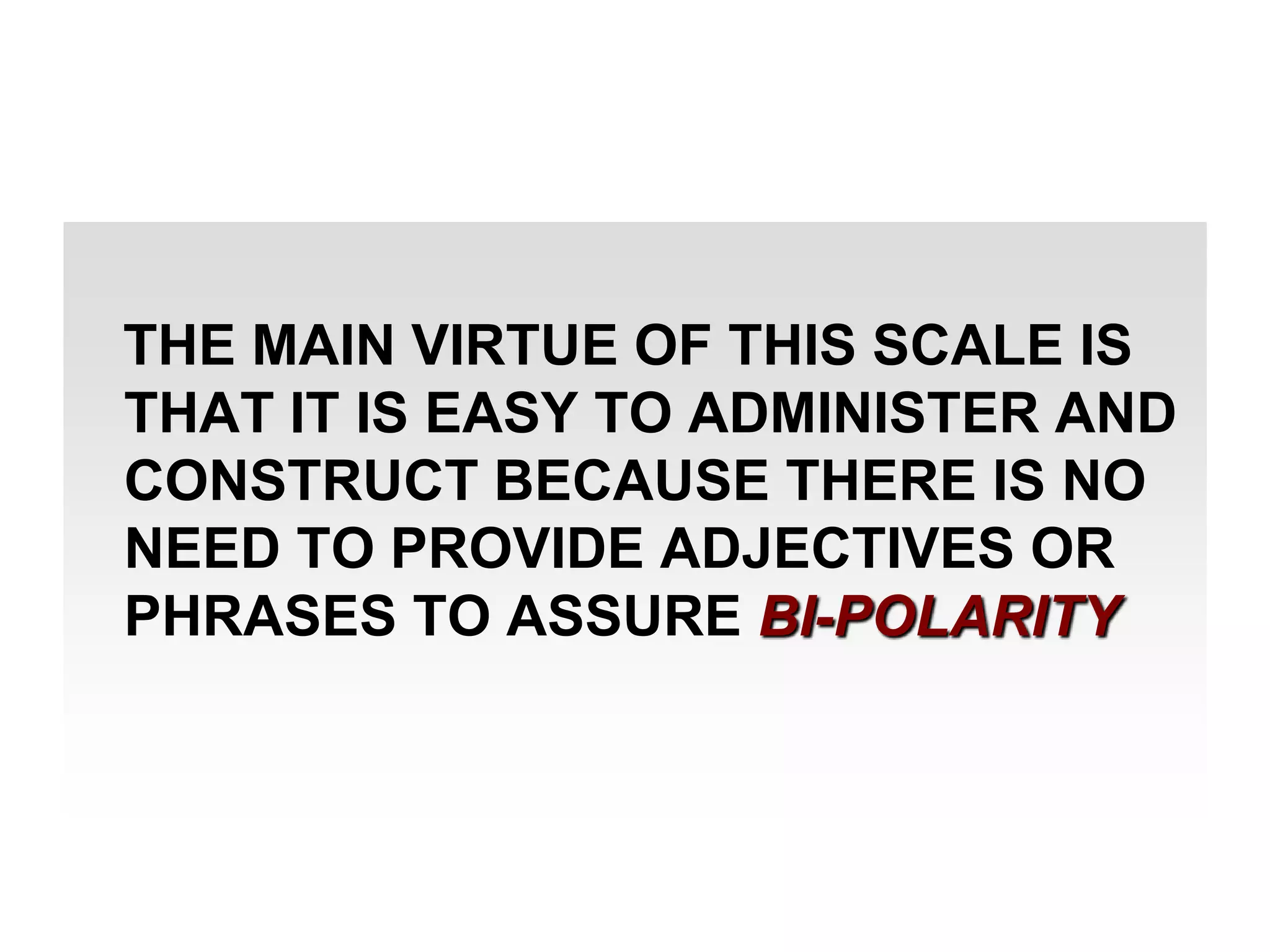 THE MAIN VIRTUE OF THIS SCALE IS
THAT IT IS EASY TO ADMINISTER AND
CONSTRUCT BECAUSE THERE IS NO
NEED TO PROVIDE ADJECTIVES OR
PHRASES TO ASSURE BI-POLARITY

 