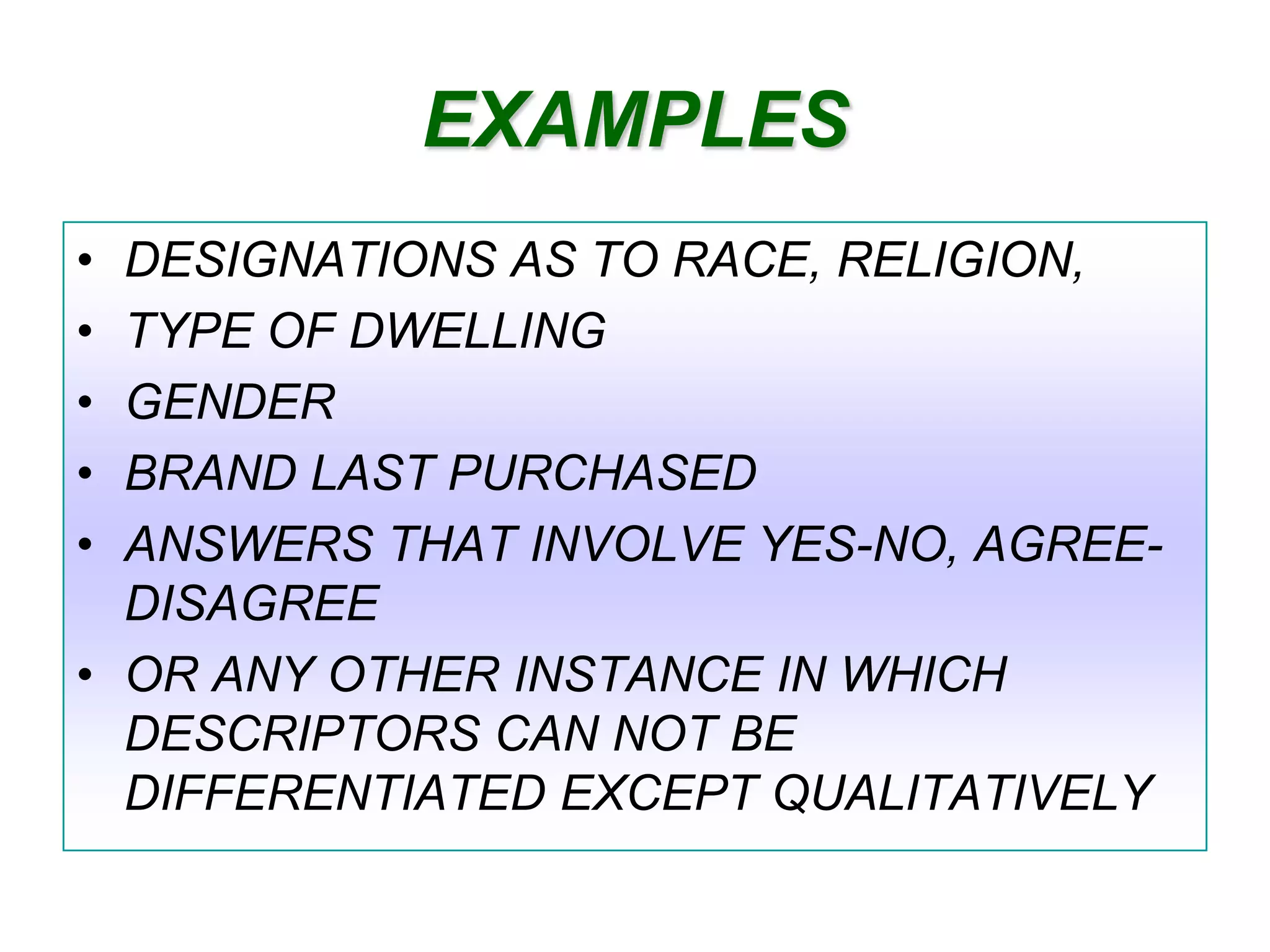 EXAMPLES
•
•
•
•
•

DESIGNATIONS AS TO RACE, RELIGION,
TYPE OF DWELLING
GENDER
BRAND LAST PURCHASED
ANSWERS THAT INVOLVE YES-NO, AGREEDISAGREE
• OR ANY OTHER INSTANCE IN WHICH
DESCRIPTORS CAN NOT BE
DIFFERENTIATED EXCEPT QUALITATIVELY

 