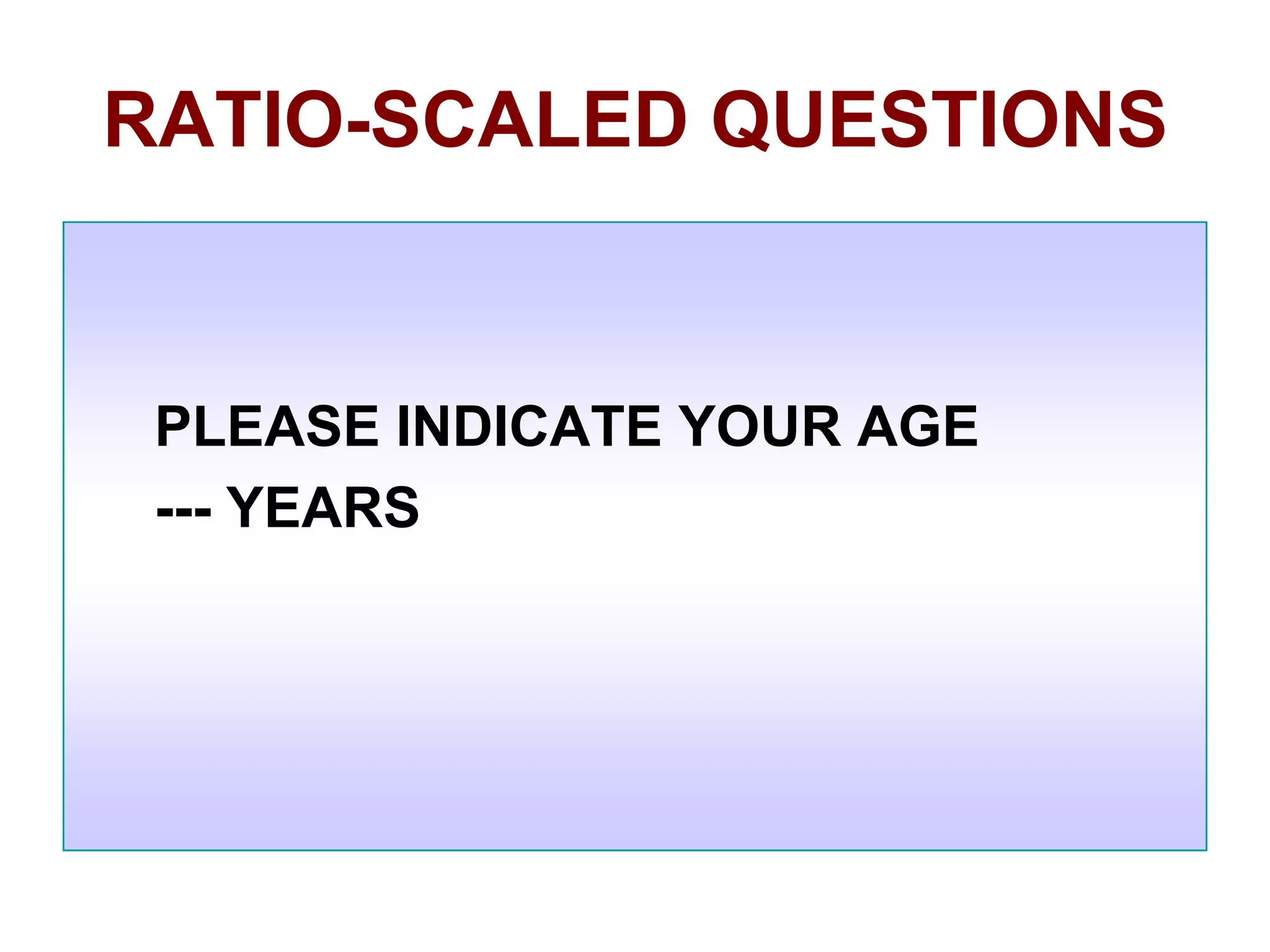 RATIO-SCALED QUESTIONS

PLEASE INDICATE YOUR AGE
--- YEARS

 