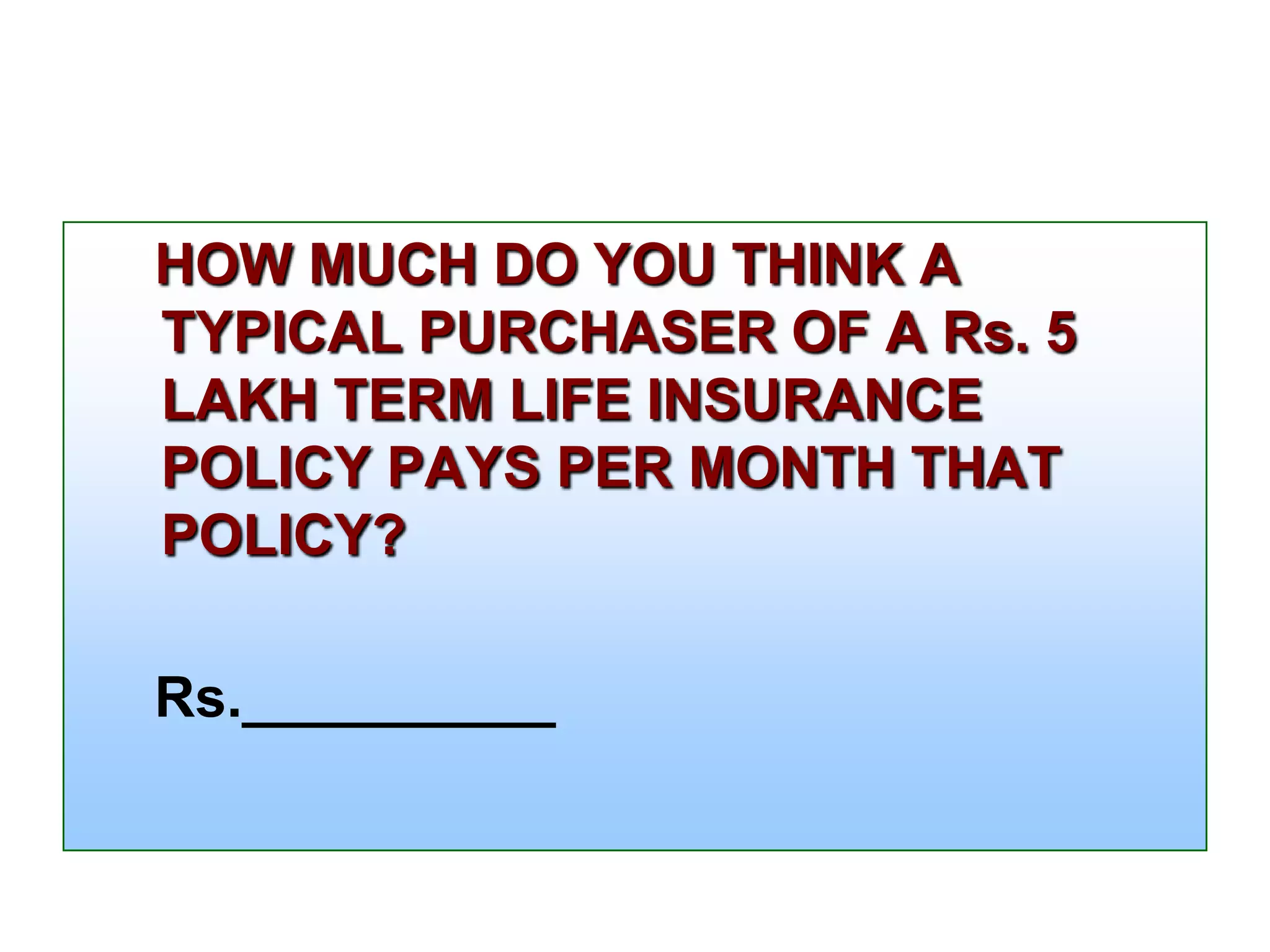 HOW MUCH DO YOU THINK A
TYPICAL PURCHASER OF A Rs. 5
LAKH TERM LIFE INSURANCE
POLICY PAYS PER MONTH THAT
POLICY?
Rs.__________

 