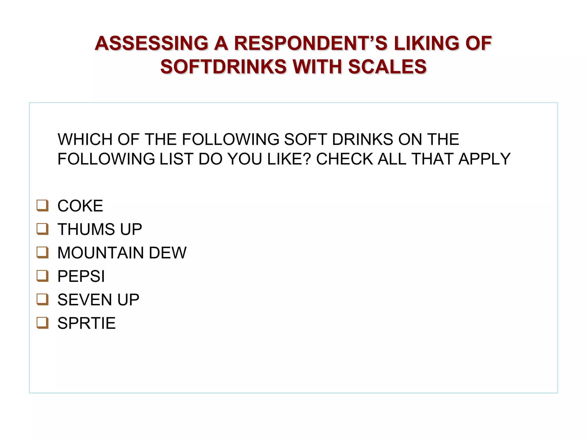 ASSESSING A RESPONDENT’S LIKING OF
SOFTDRINKS WITH SCALES

WHICH OF THE FOLLOWING SOFT DRINKS ON THE
FOLLOWING LIST DO YOU LIKE? CHECK ALL THAT APPLY







COKE
THUMS UP
MOUNTAIN DEW
PEPSI
SEVEN UP
SPRTIE

 