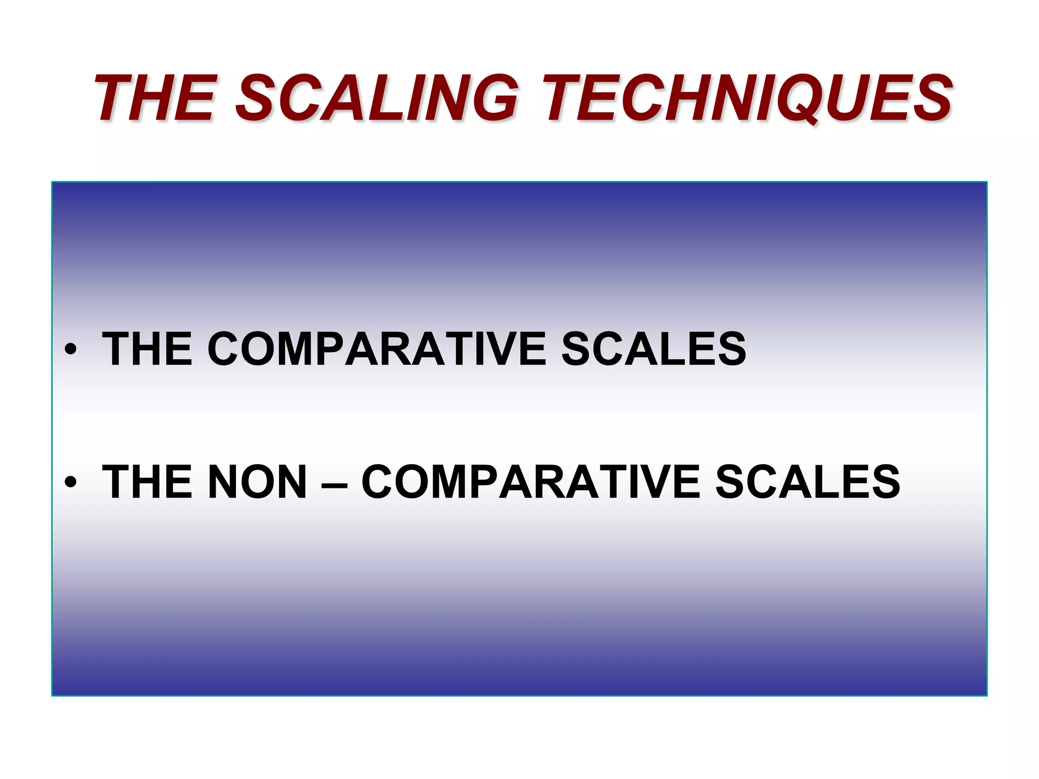THE SCALING TECHNIQUES

• THE COMPARATIVE SCALES
• THE NON – COMPARATIVE SCALES

 